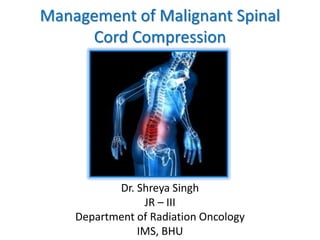 Management of Malignant Spinal
Cord Compression
Dr. Shreya Singh
JR – III
Department of Radiation Oncology
IMS, BHU
 