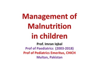 Management of
Malnutrition
in children
Prof. Imran Iqbal
Prof of Paediatrics (2003-2018)
Prof of Pediatrics Emeritus, CHICH
Multan, Pakistan
 