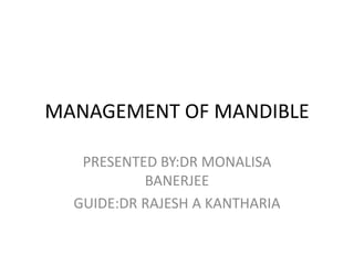 MANAGEMENT OF MANDIBLE
PRESENTED BY:DR MONALISA
BANERJEE
GUIDE:DR RAJESH A KANTHARIA
 