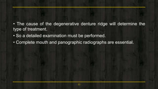 • The cause of the degenerative denture ridge will determine the
type of treatment.
• So a detailed examination must be performed.
• Complete mouth and panographic radiographs are essential.
23
 
