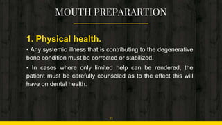 1. Physical health.
• Any systemic illness that is contributing to the degenerative
bone condition must be corrected or stabilized.
• In cases where only limited help can be rendered, the
patient must be carefully counseled as to the effect this will
have on dental health.
25
 