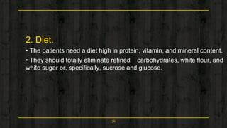 2. Diet.
• The patients need a diet high in protein, vitamin, and mineral content.
• They should totally eliminate refined carbohydrates, white flour, and
white sugar or, specifically, sucrose and glucose.
26
 