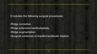 It includes the following surgical procedures:
•Ridge correction.
•Ridge extension/vestibuloplasty.
•Ridge augmentation
•Surgical correction of maxillomandibular relation.
28
 