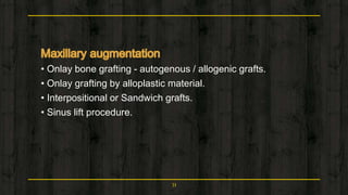 • Onlay bone grafting - autogenous / allogenic grafts.
• Onlay grafting by alloplastic material.
• Interpositional or Sandwich grafts.
• Sinus lift procedure.
31
 