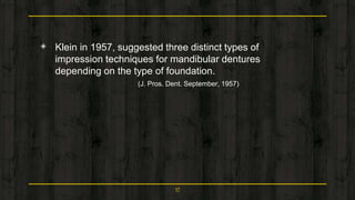 ◈ Klein in 1957, suggested three distinct types of
impression techniques for mandibular dentures
depending on the type of foundation.
(J. Pros. Dent. September, 1957)
57
 