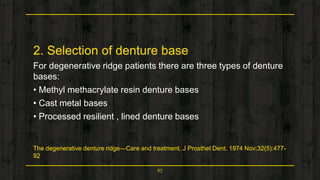 2. Selection of denture base
For degenerative ridge patients there are three types of denture
bases:
• Methyl methacrylate resin denture bases
• Cast metal bases
• Processed resilient , lined denture bases
The degenerative denture ridge—Care and treatment. J Prosthet Dent. 1974 Nov;32(5):477-
92
67
 