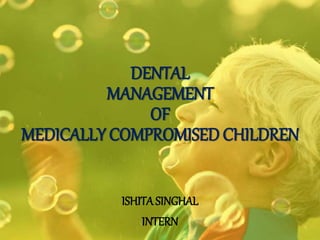 DENTAL
MANAGEMENT
OF
MEDICALLY COMPROMISED CHILDREN
ISHITASINGHAL
INTERN
 