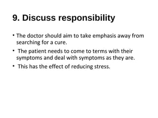 9. Discuss responsibility  
• The doctor should aim to take emphasis away from
searching for a cure.
• The patient needs to come to terms with their
symptoms and deal with symptoms as they are.
• This has the effect of reducing stress.
 