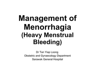 Management of Menorrhagia (Heavy Menstrual Bleeding) Dr Tan Yiap Loong  Obstetric and Gynaecology Department Sarawak General Hospital 