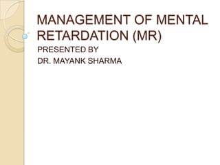 MANAGEMENT OF MENTAL
RETARDATION (MR)
PRESENTED BY
DR. MAYANK SHARMA
 