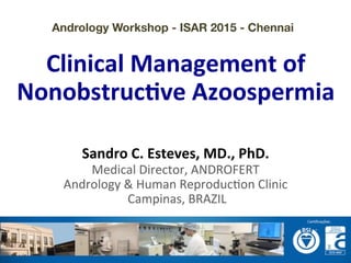  	
  
	
  
	
  
Clinical	
  Management	
  of	
  
Nonobstruc4ve	
  Azoospermia	
  
Sandro	
  C.	
  Esteves,	
  MD.,	
  PhD.	
  
Medical	
  Director,	
  ANDROFERT	
  
Andrology	
  &	
  Human	
  Reproduc=on	
  Clinic	
  
	
  Campinas,	
  BRAZIL	
  
Andrology Workshop - ISAR 2015 - Chennai
 