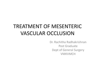 TREATMENT OF MESENTERIC
VASCULAR OCCLUSION
Dr. Rachitha Radhakrishnan
Post Graduate
Dept of General Surgery
VMKVMCH
 