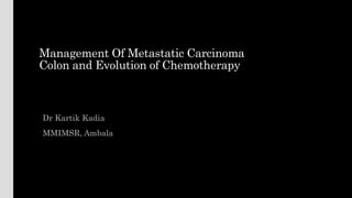 Management Of Metastatic Carcinoma
Colon and Evolution of Chemotherapy
Dr Kartik Kadia
MMIMSR, Ambala
 
