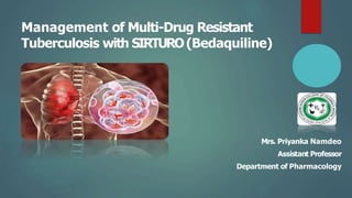Management of Multi-Drug Resistant
Tuberculosis with SIRTURO(Bedaquiline)
Mrs. Priyanka Namdeo
Assistant Professor
Department of Pharmacology
 