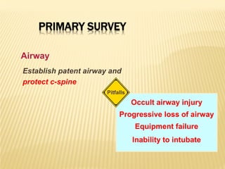PRIMARY SURVEY
Establish patent airway and
protect c-spine
Occult airway injury
Progressive loss of airway
Equipment failure
Inability to intubate
Pitfalls
Airway
 