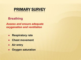 PRIMARY SURVEY
Assess and ensure adequate
oxygenation and ventilation
● Respiratory rate
● Chest movement
● Air entry
● Oxygen saturation
Breathing
 