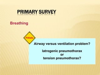 PRIMARY SURVEY
Breathing
Airway versus ventilation problem?
latrogenic pneumothorax
or
tension pneumothorax?
Pitfalls
 
