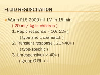 FLUID RESUSCITATION
 Warm RLS 2000 ml I.V. in 15 min.
( 20 ml / kg in children )
1. Rapid response ( 10%-20% )
( type and crossmatch )
2. Transient response ( 20%-40% )
( type-specific )
3. Unresponsive ( > 40% )
( group O Rh + )
 