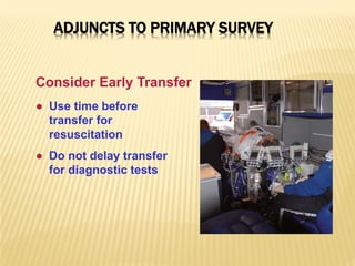 ● Use time before
transfer for
resuscitation
● Do not delay transfer
for diagnostic tests
Consider Early Transfer
ADJUNCTS TO PRIMARY SURVEY
 