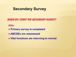 WHEN DO I START THE SECONDARY SURVEY?
After
● Primary survey is completed
● ABCDEs are reassessed
● Vital functions are returning to normal
Secondary Survey
 