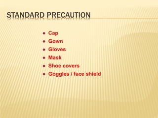 ● Cap
● Gown
● Gloves
● Mask
● Shoe covers
● Goggles / face shield
STANDARD PRECAUTION
 