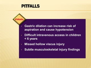 PITFALLS
• Gastric dilation can increase risk of
aspiration and cause hypotension
• Difficult intravenous access in children
< 6 years
• Missed hollow viscus injury
• Subtle musculoskeletal injury findings
Pitfalls
 