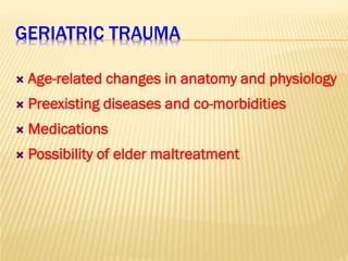 GERIATRIC TRAUMA
 Age-related changes in anatomy and physiology
 Preexisting diseases and co-morbidities
 Medications
 Possibility of elder maltreatment
 
