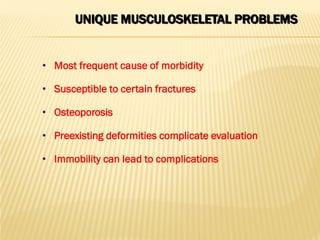 UNIQUE MUSCULOSKELETAL PROBLEMS
• Most frequent cause of morbidity
• Susceptible to certain fractures
• Osteoporosis
• Preexisting deformities complicate evaluation
• Immobility can lead to complications
 