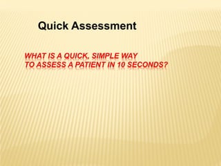 WHAT IS A QUICK, SIMPLE WAY
TO ASSESS A PATIENT IN 10 SECONDS?
Quick Assessment
 