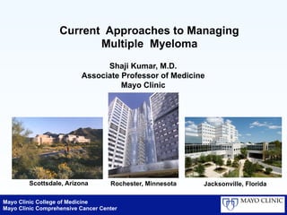 Mayo Clinic College of Medicine
Mayo Clinic Comprehensive Cancer Center
Current Approaches to Managing
Multiple Myeloma
Shaji Kumar, M.D.
Associate Professor of Medicine
Mayo Clinic
Scottsdale, Arizona Rochester, Minnesota Jacksonville, Florida
 