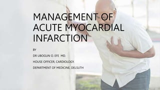 MANAGEMENT OF
ACUTE MYOCARDIAL
INFARCTION
BY
DR UBOGUN O. EFE MD.
HOUSE OFFICER, CARDIOLOGY.
DEPARTMENT OF MEDICINE, DELSUTH
 