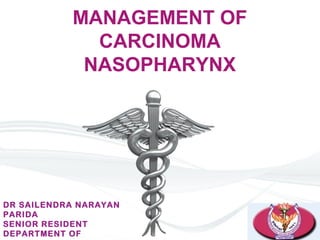 MANAGEMENT OF
CARCINOMA
NASOPHARYNX
DR SAILENDRA NARAYAN
PARIDA
SENIOR RESIDENT
DEPARTMENT OF
 