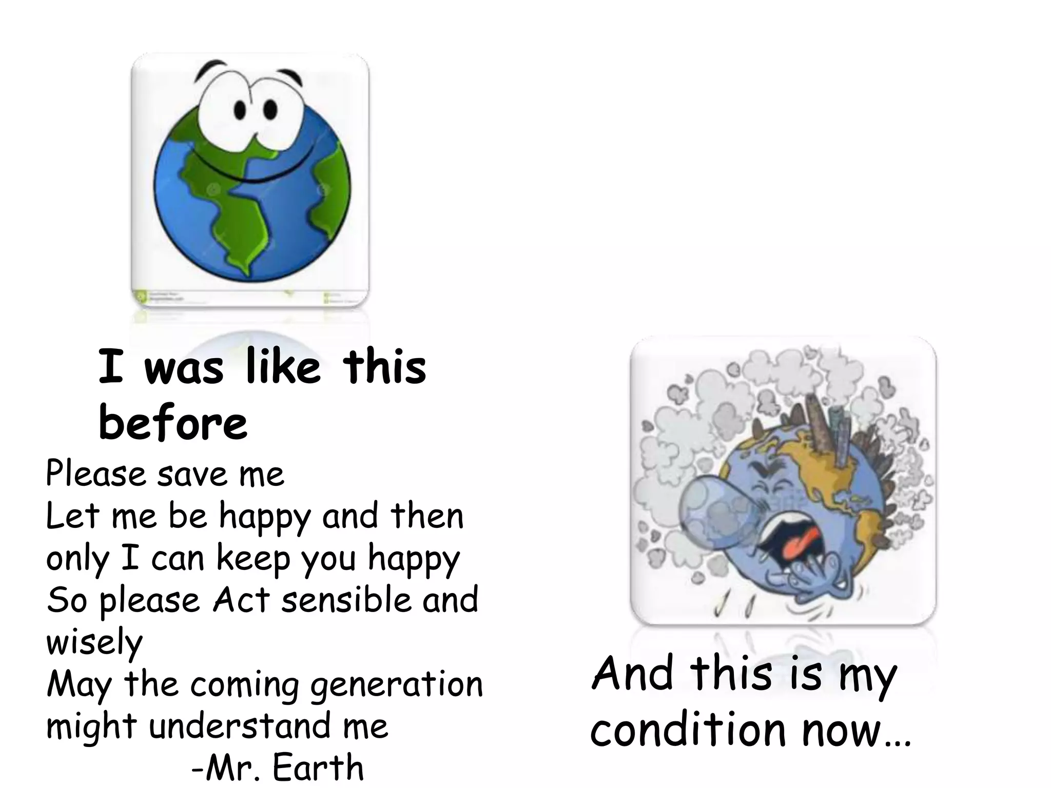 I was like this
before
And this is my
condition now…
Please save me
Let me be happy and then
only I can keep you happy
So please Act sensible and
wisely
May the coming generation
might understand me
-Mr. Earth
 