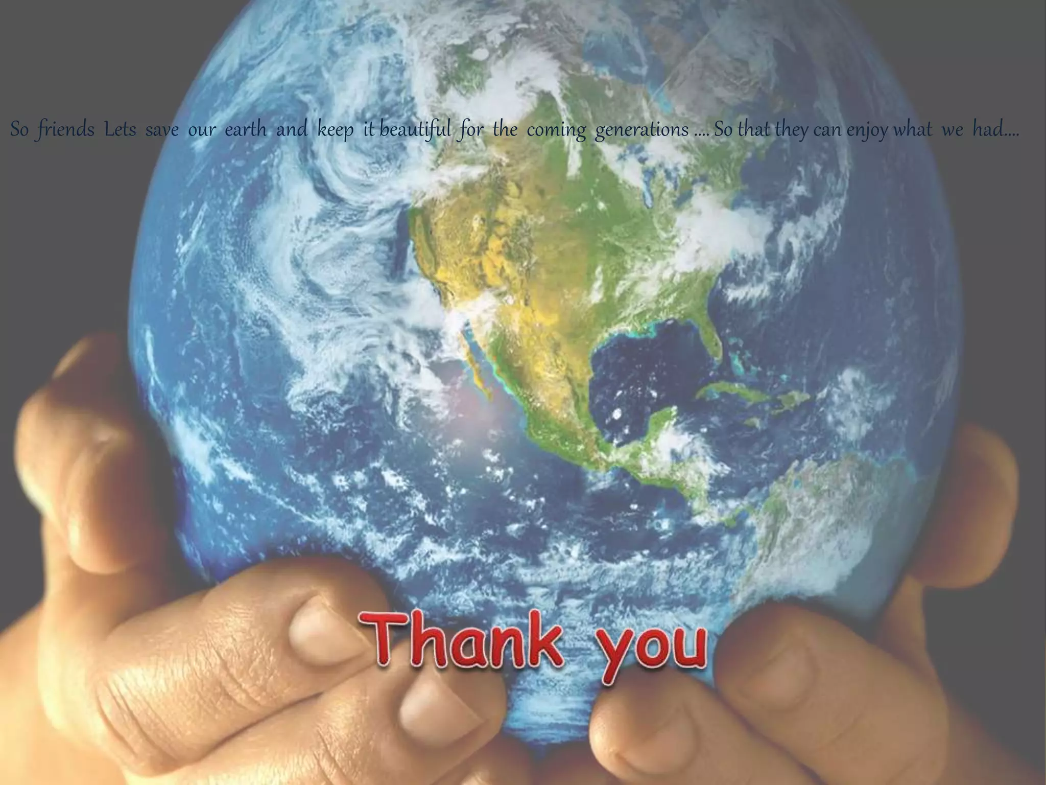 So friends Lets save our earth and keep it beautiful for the coming generations …. So that they can enjoy what we had….
 