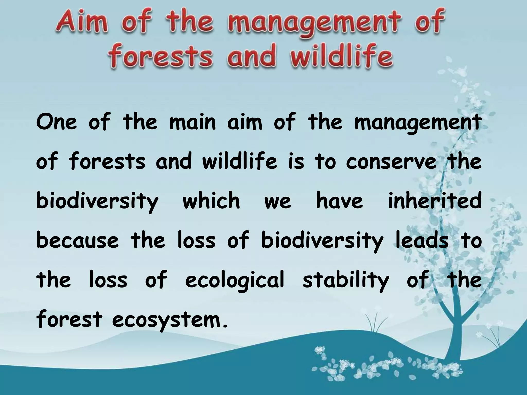 One of the main aim of the management
of forests and wildlife is to conserve the
biodiversity which we have inherited
because the loss of biodiversity leads to
the loss of ecological stability of the
forest ecosystem.
 