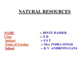 NATURAL RESOURCES

NAME
Class
Subject
Name of Teacher
School

:- BINTE HAIDER
:- X D
:- S S T
:- Mrs. INDRA SINGH
:- K V ANDREWS GANJ

 