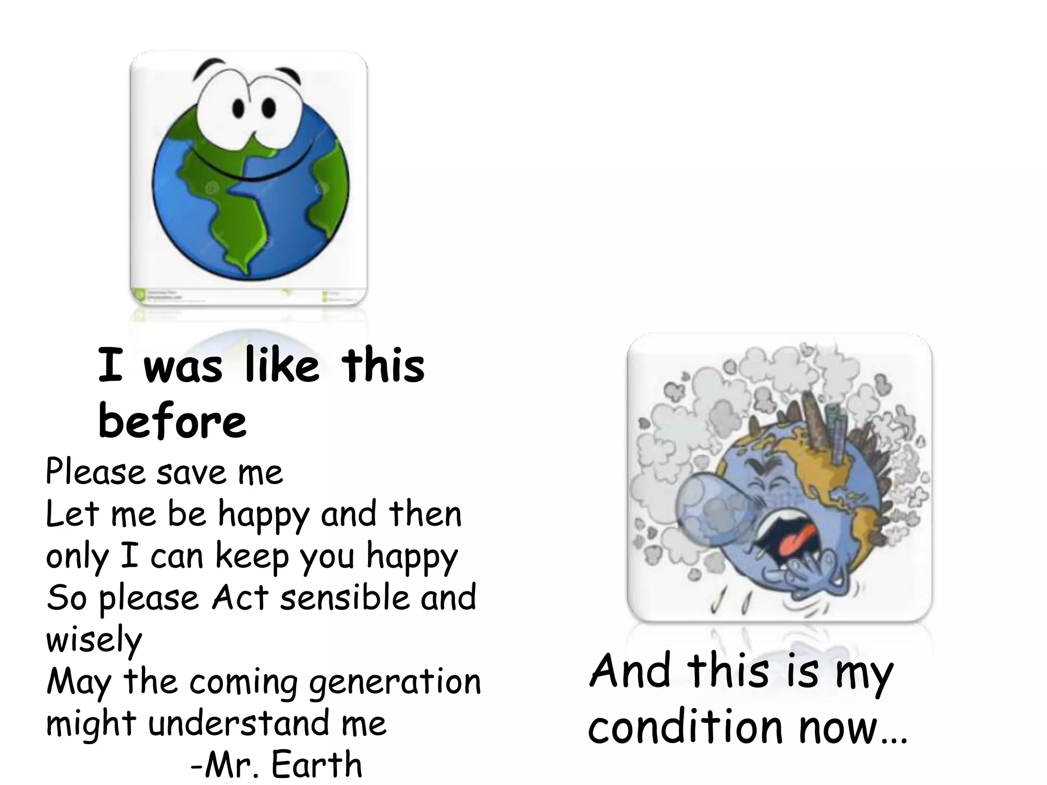 I was like this
before

Please save me
Let me be happy and then
only I can keep you happy
So please Act sensible and
wisely
May the coming generation
might understand me
-Mr. Earth

And this is my
condition now…

 