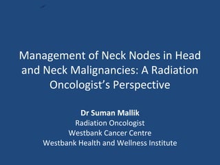 Management of Neck Nodes in Head
and Neck Malignancies: A Radiation
Oncologist’s Perspective
Dr Suman Mallik
Radiation Oncologist
Westbank Cancer Centre
Westbank Health and Wellness Institute
 