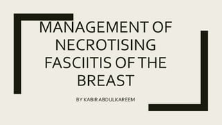 MANAGEMENT OF
NECROTISING
FASCIITIS OFTHE
BREAST
BY KABIRABDULKAREEM
 