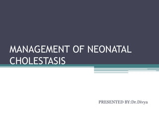 MANAGEMENT OF NEONATAL 
CHOLESTASIS 
PRESENTED BY:Dr.Divya 
 