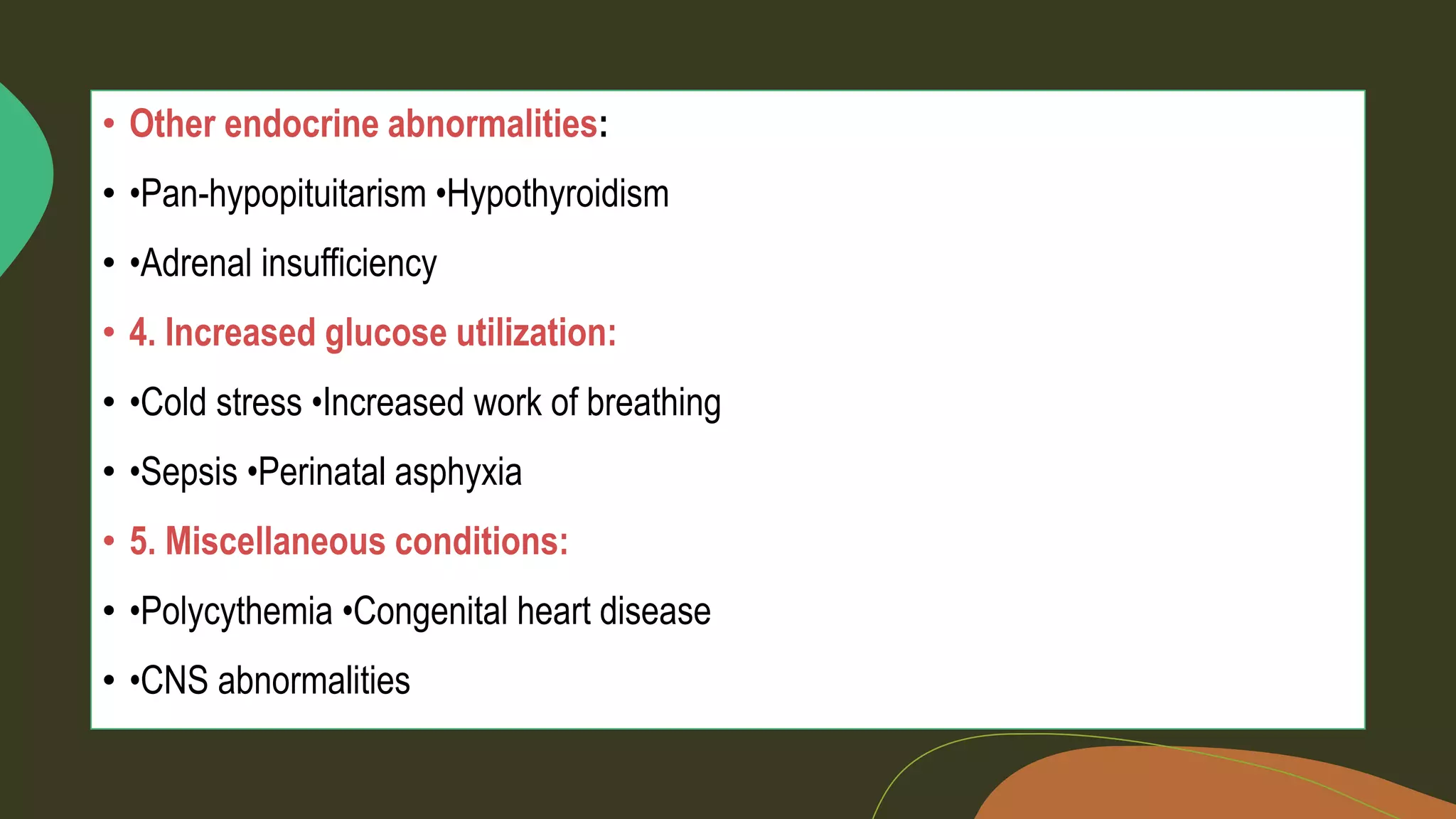 :
• •Pan-hypopituitarism •Hypothyroidism
• •Adrenal insufficiency
• •Cold stress •Increased work of breathing
• •Sepsis •Perinatal asphyxia
• •Polycythemia •Congenital heart disease
• •CNS abnormalities
 