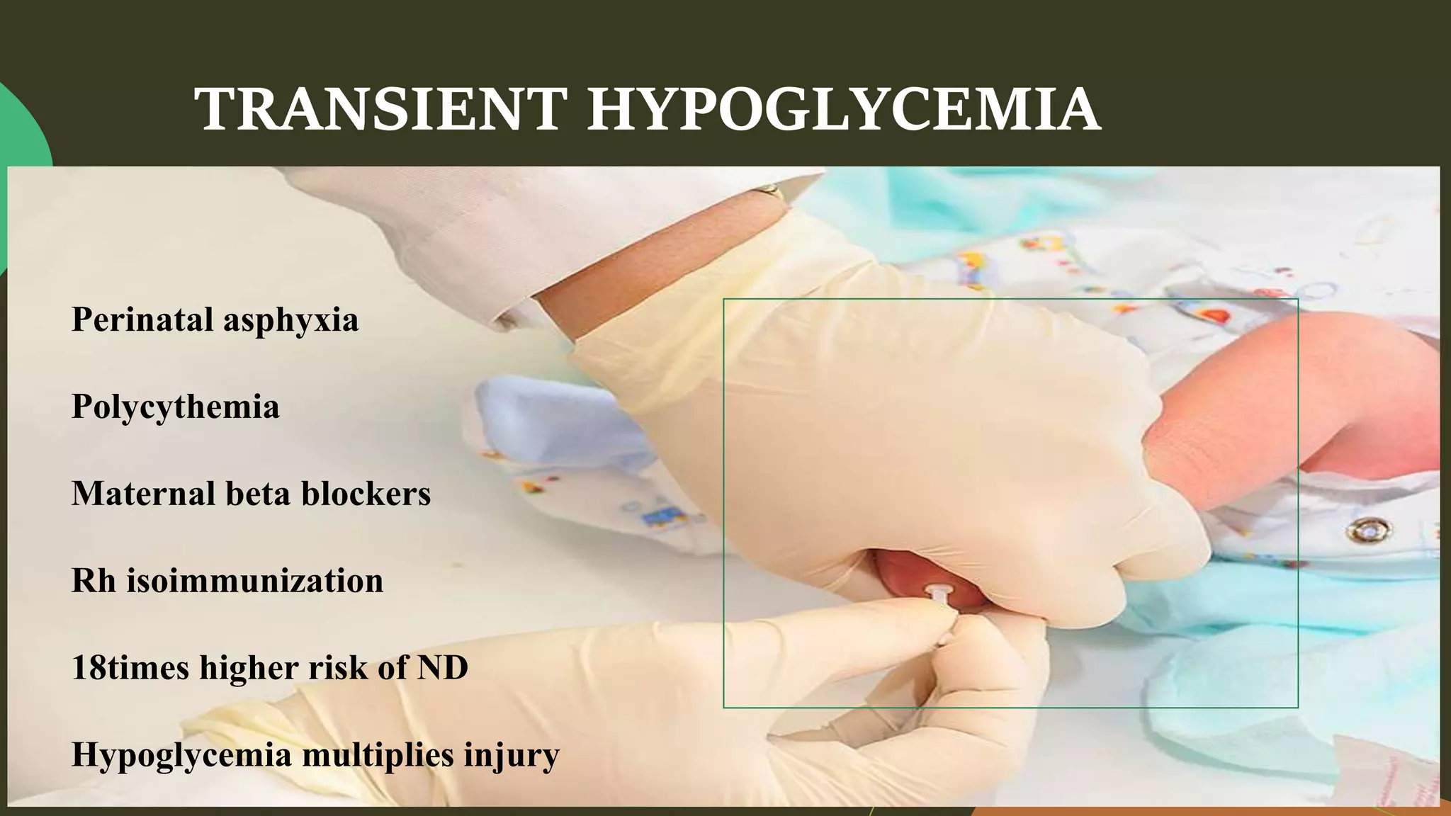 TRANSIENT HYPOGLYCEMIA
Perinatal asphyxia
Polycythemia
Maternal beta blockers
Rh isoimmunization
18times higher risk of ND
Hypoglycemia multiplies injury
 
