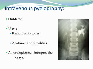 Intravenous pyelography:
 Outdated
 Uses :
 Radiolucent stones,
 Anatomic abnormalities
 All urologists can interpret the
x rays.
 