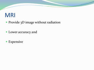 MRI
 Provide 3D image without radiation
 Lower accuracy and
 Expensive
 