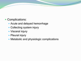  Complications:
 Acute and delayed hemorrhage
 Collecting system injury
 Visceral injury
 Pleural injury
 Metabolic and physiologic complications
 