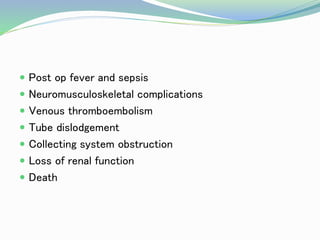  Post op fever and sepsis
 Neuromusculoskeletal complications
 Venous thromboembolism
 Tube dislodgement
 Collecting system obstruction
 Loss of renal function
 Death
 