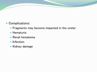  Complications:
 Fragments may become impacted in the ureter
 Hematuria
 Renal hematoma
 Infection
 Kidney damage
 