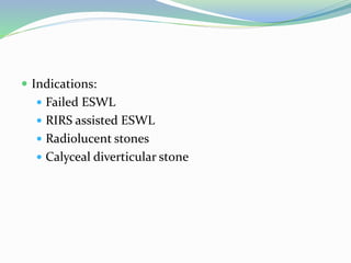  Indications:
 Failed ESWL
 RIRS assisted ESWL
 Radiolucent stones
 Calyceal diverticular stone
 