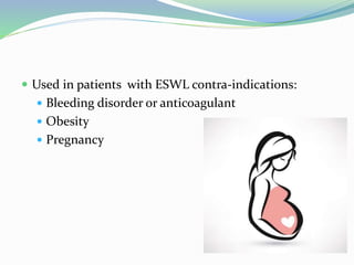  Used in patients with ESWL contra-indications:
 Bleeding disorder or anticoagulant
 Obesity
 Pregnancy
 