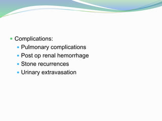  Complications:
 Pulmonary complications
 Post op renal hemorrhage
 Stone recurrences
 Urinary extravasation
 